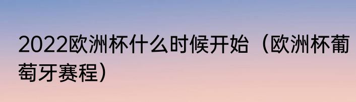 2022欧洲杯什么时候开始（欧洲杯葡萄牙赛程）