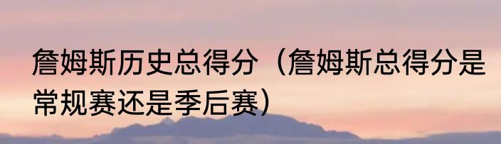 詹姆斯历史总得分（詹姆斯总得分是常规赛还是季后赛）