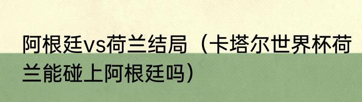 阿根廷vs荷兰结局（卡塔尔世界杯荷兰能碰上阿根廷吗）