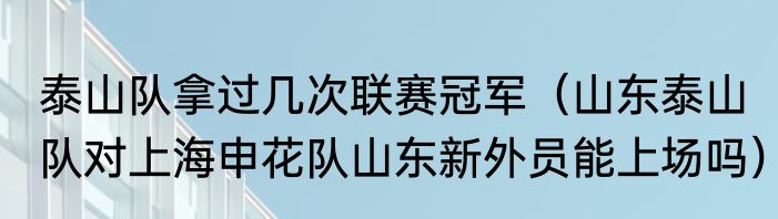泰山队拿过几次联赛冠军（山东泰山队对上海申花队山东新外员能上场吗）