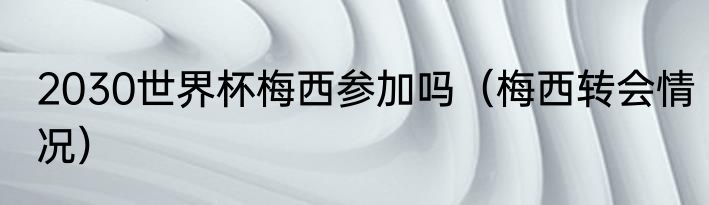 2030世界杯梅西参加吗（梅西转会情况）