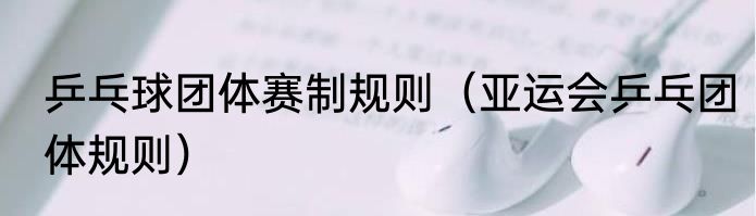 乒乓球团体赛制规则（亚运会乒乓团体规则）