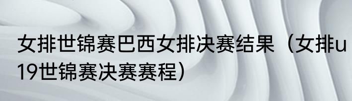 女排世锦赛巴西女排决赛结果（女排u19世锦赛决赛赛程）