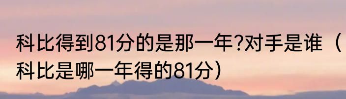 科比得到81分的是那一年?对手是谁（科比是哪一年得的81分）