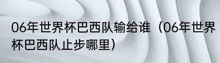 06年世界杯巴西队输给谁（06年世界杯巴西队止步哪里）