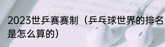 2023世乒赛赛制（乒乓球世界的排名是怎么算的）