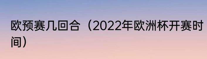 欧预赛几回合（2022年欧洲杯开赛时间）