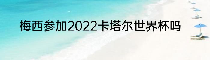 梅西参加2022卡塔尔世界杯吗