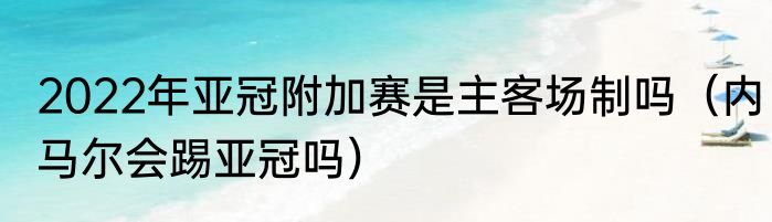 2022年亚冠附加赛是主客场制吗（内马尔会踢亚冠吗）
