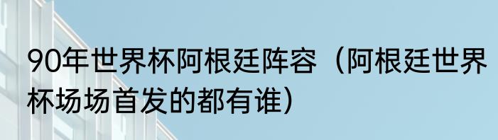 90年世界杯阿根廷阵容（阿根廷世界杯场场首发的都有谁）