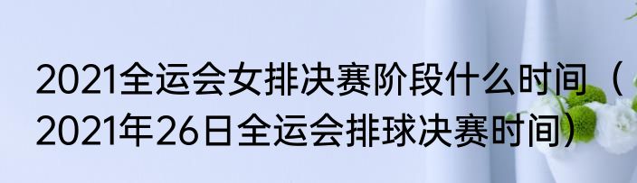 2021全运会女排决赛阶段什么时间（2021年26日全运会排球决赛时间）