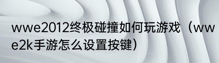 wwe2012终极碰撞如何玩游戏（wwe2k手游怎么设置按键）