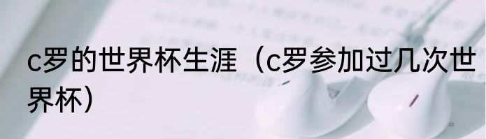 c罗的世界杯生涯（c罗参加过几次世界杯）