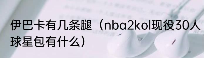 伊巴卡有几条腿（nba2kol现役30人球星包有什么）