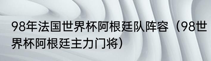 98年法国世界杯阿根廷队阵容（98世界杯阿根廷主力门将）