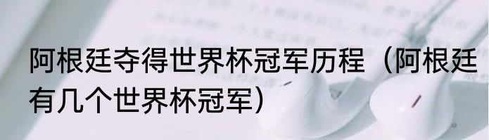 阿根廷夺得世界杯冠军历程（阿根廷有几个世界杯冠军）