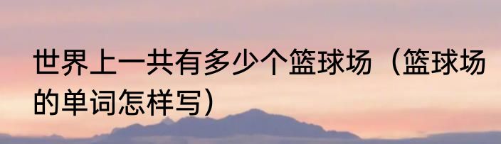 世界上一共有多少个篮球场（篮球场的单词怎样写）