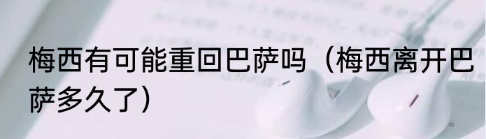 梅西有可能重回巴萨吗（梅西离开巴萨多久了）