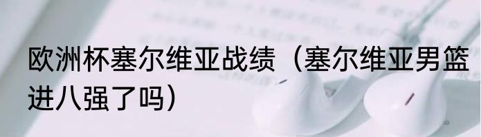 欧洲杯塞尔维亚战绩（塞尔维亚男篮进八强了吗）