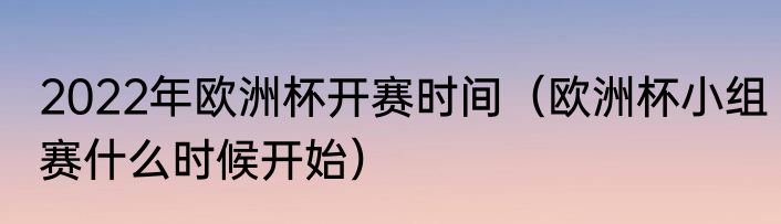 2022年欧洲杯开赛时间（欧洲杯小组赛什么时候开始）