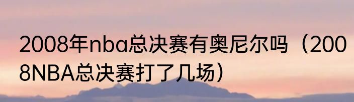 2008年nba总决赛有奥尼尔吗（2008NBA总决赛打了几场）