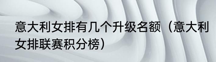 意大利女排有几个升级名额（意大利女排联赛积分榜）