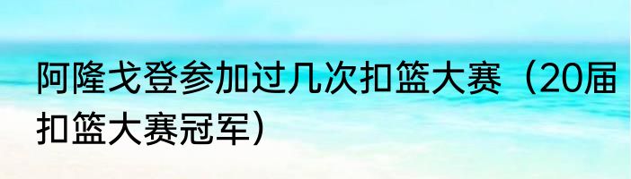 阿隆戈登参加过几次扣篮大赛（20届扣篮大赛冠军）