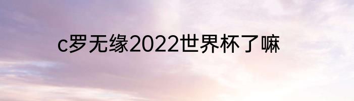 c罗无缘2022世界杯了嘛