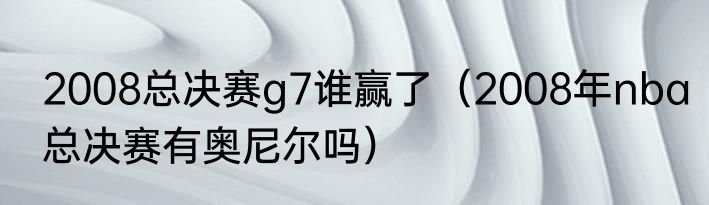 2008总决赛g7谁赢了（2008年nba总决赛有奥尼尔吗）