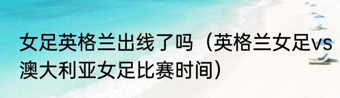 女足英格兰出线了吗（英格兰女足vs澳大利亚女足比赛时间）