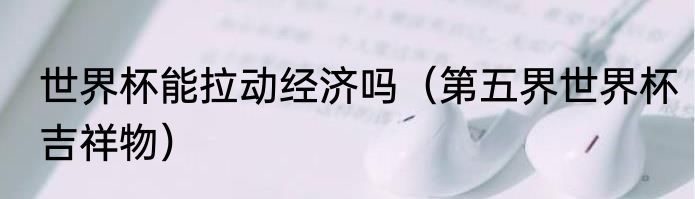 世界杯能拉动经济吗（第五界世界杯吉祥物）