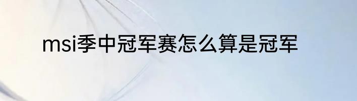 msi季中冠军赛怎么算是冠军