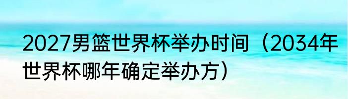 2027男篮世界杯举办时间（2034年世界杯哪年确定举办方）