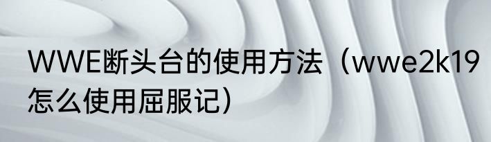 WWE断头台的使用方法（wwe2k19怎么使用屈服记）