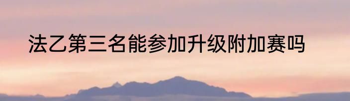 法乙第三名能参加升级附加赛吗
