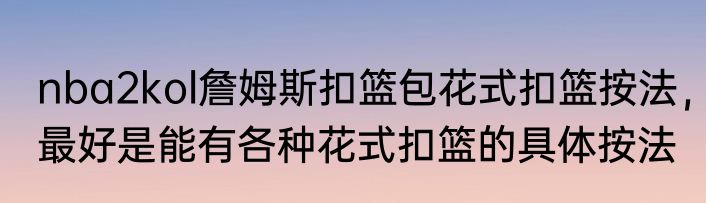 nba2kol詹姆斯扣篮包花式扣篮按法，最好是能有各种花式扣篮的具体按法