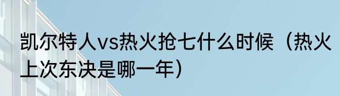 凯尔特人vs热火抢七什么时候（热火上次东决是哪一年）