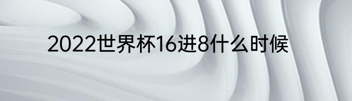 2022世界杯16进8什么时候