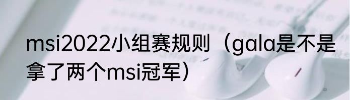 msi2022小组赛规则（gala是不是拿了两个msi冠军）