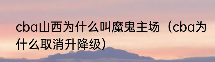 cba山西为什么叫魔鬼主场（cba为什么取消升降级）