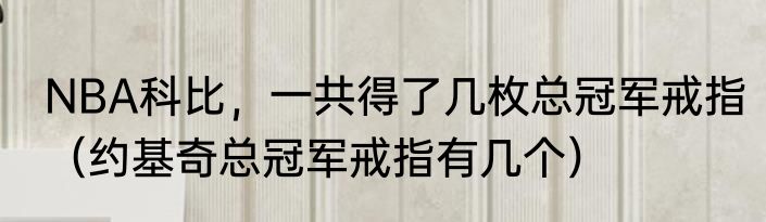 NBA科比，一共得了几枚总冠军戒指（约基奇总冠军戒指有几个）