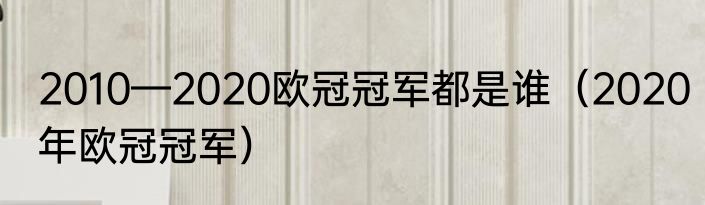 2010—2020欧冠冠军都是谁（2020年欧冠冠军）