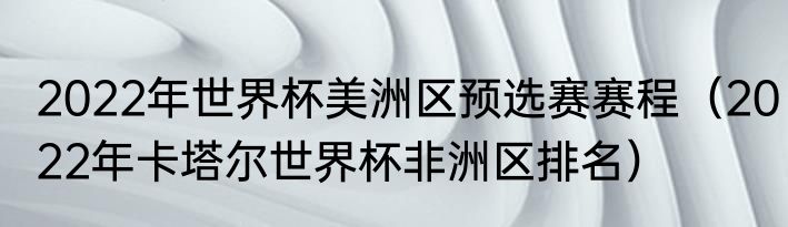 2022年世界杯美洲区预选赛赛程（2022年卡塔尔世界杯非洲区排名）