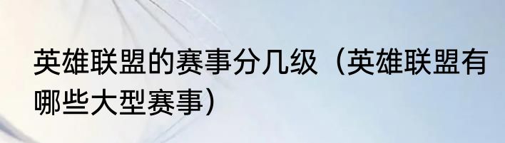 英雄联盟的赛事分几级（英雄联盟有哪些大型赛事）