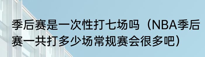 季后赛是一次性打七场吗（NBA季后赛一共打多少场常规赛会很多吧）