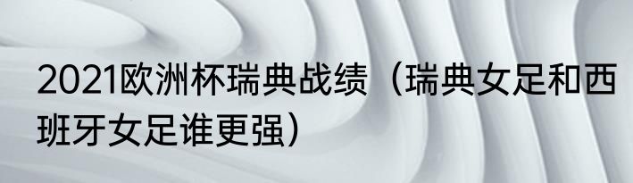 2021欧洲杯瑞典战绩（瑞典女足和西班牙女足谁更强）