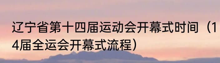 辽宁省第十四届运动会开幕式时间（14届全运会开幕式流程）