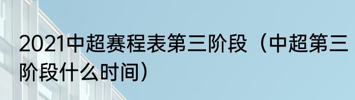 2021中超赛程表第三阶段（中超第三阶段什么时间）