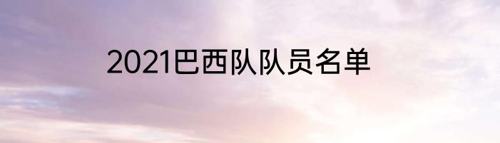 2021巴西队队员名单