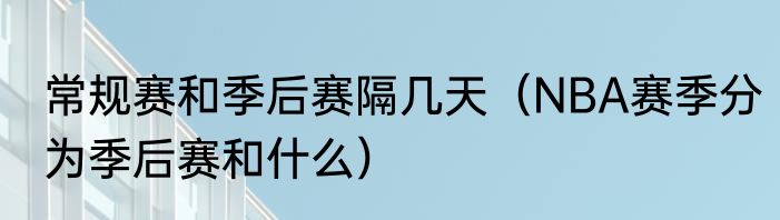 常规赛和季后赛隔几天（NBA赛季分为季后赛和什么）